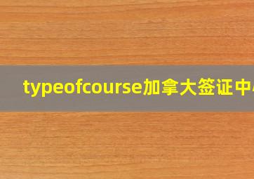 typeofcourse加拿大签证中心