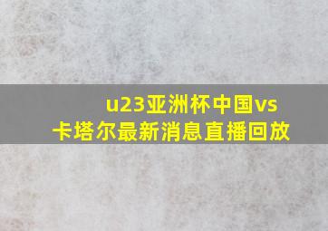 u23亚洲杯中国vs卡塔尔最新消息直播回放