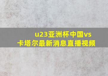 u23亚洲杯中国vs卡塔尔最新消息直播视频