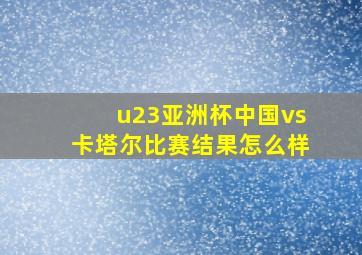 u23亚洲杯中国vs卡塔尔比赛结果怎么样