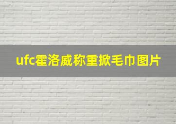 ufc霍洛威称重掀毛巾图片