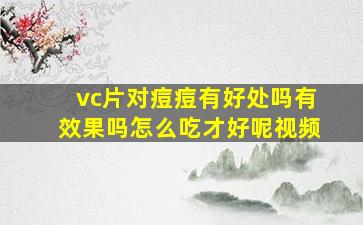 vc片对痘痘有好处吗有效果吗怎么吃才好呢视频