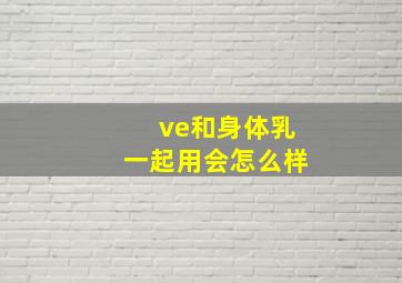 ve和身体乳一起用会怎么样