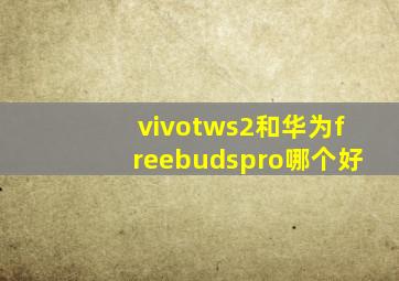 vivotws2和华为freebudspro哪个好