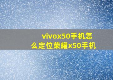 vivox50手机怎么定位荣耀x50手机