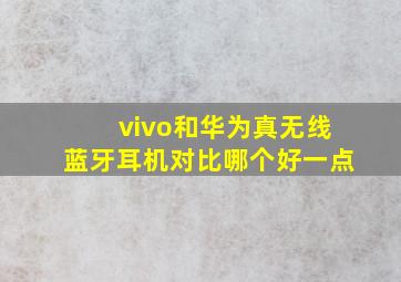 vivo和华为真无线蓝牙耳机对比哪个好一点