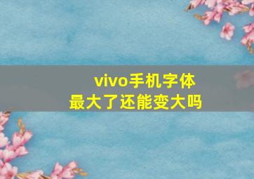 vivo手机字体最大了还能变大吗