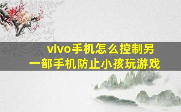 vivo手机怎么控制另一部手机防止小孩玩游戏