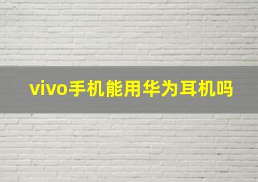 vivo手机能用华为耳机吗