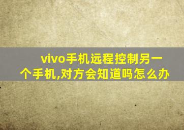 vivo手机远程控制另一个手机,对方会知道吗怎么办