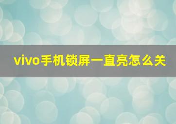 vivo手机锁屏一直亮怎么关