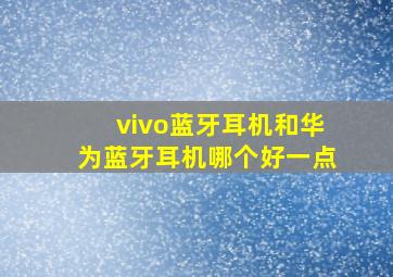 vivo蓝牙耳机和华为蓝牙耳机哪个好一点