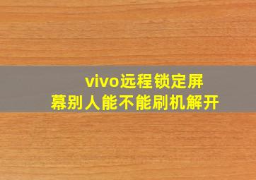 vivo远程锁定屏幕别人能不能刷机解开