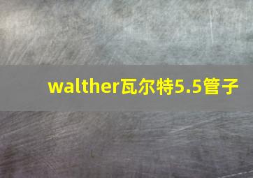 walther瓦尔特5.5管子