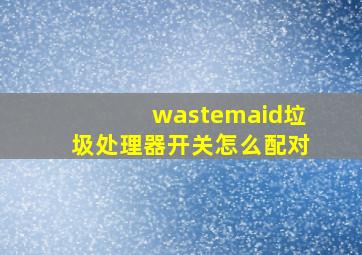 wastemaid垃圾处理器开关怎么配对