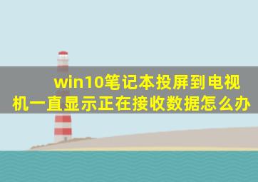 win10笔记本投屏到电视机一直显示正在接收数据怎么办