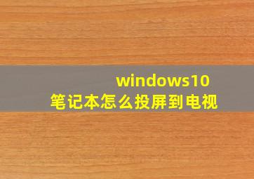 windows10笔记本怎么投屏到电视