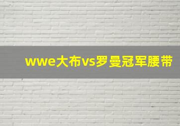 wwe大布vs罗曼冠军腰带