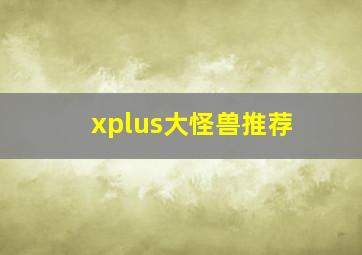 xplus大怪兽推荐