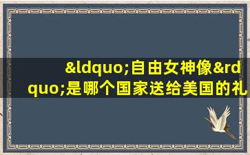 “自由女神像”是哪个国家送给美国的礼物