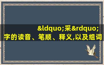 “采”字的读音、笔顺、释义,以及组词、造句的技巧