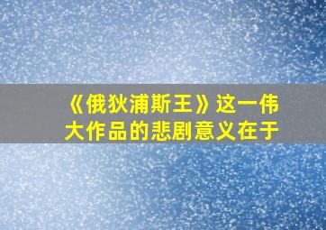 《俄狄浦斯王》这一伟大作品的悲剧意义在于