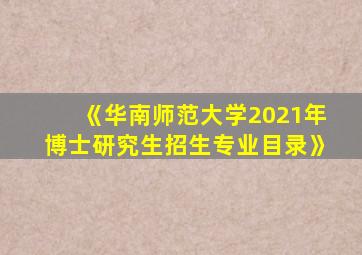 《华南师范大学2021年博士研究生招生专业目录》