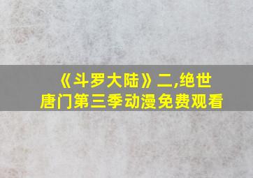 《斗罗大陆》二,绝世唐门第三季动漫免费观看