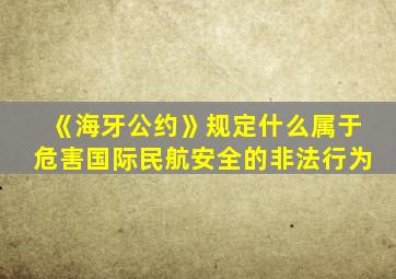 《海牙公约》规定什么属于危害国际民航安全的非法行为