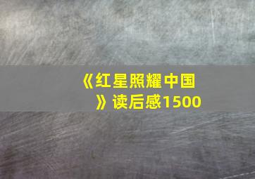 《红星照耀中国》读后感1500