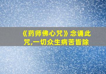 《药师佛心咒》念诵此咒,一切众生病苦皆除