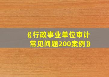 《行政事业单位审计常见问题200案例》