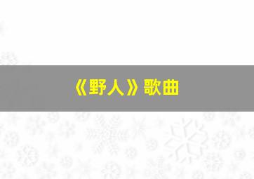 《野人》歌曲