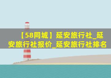 【58同城】延安旅行社_延安旅行社报价_延安旅行社排名