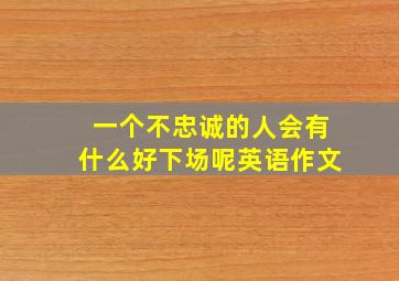 一个不忠诚的人会有什么好下场呢英语作文