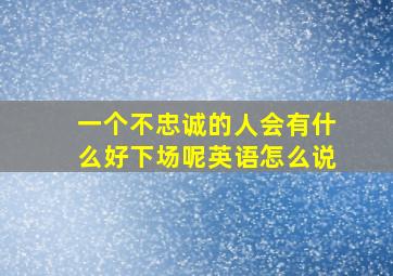 一个不忠诚的人会有什么好下场呢英语怎么说