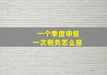 一个季度申报一次税务怎么报