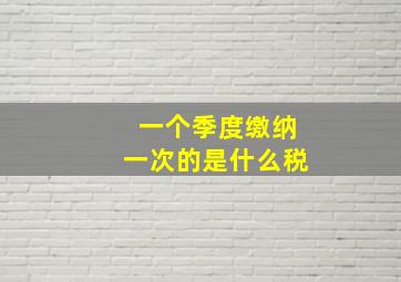 一个季度缴纳一次的是什么税