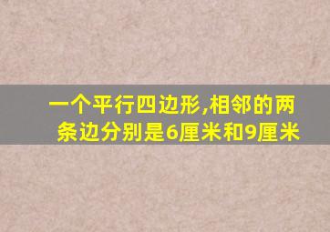 一个平行四边形,相邻的两条边分别是6厘米和9厘米