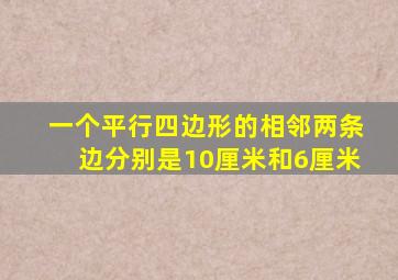 一个平行四边形的相邻两条边分别是10厘米和6厘米