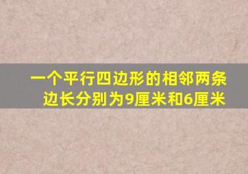 一个平行四边形的相邻两条边长分别为9厘米和6厘米