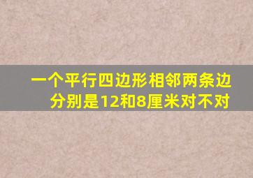 一个平行四边形相邻两条边分别是12和8厘米对不对