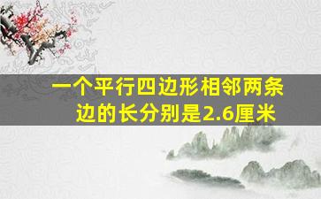 一个平行四边形相邻两条边的长分别是2.6厘米