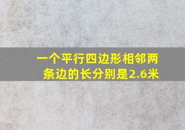 一个平行四边形相邻两条边的长分别是2.6米