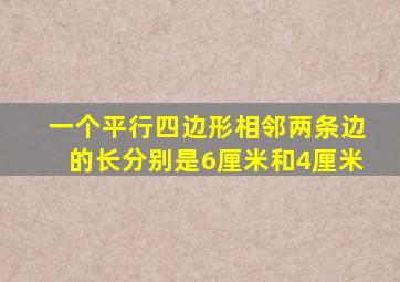 一个平行四边形相邻两条边的长分别是6厘米和4厘米