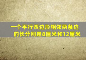 一个平行四边形相邻两条边的长分别是8厘米和12厘米