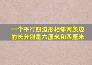 一个平行四边形相邻两条边的长分别是六厘米和四厘米