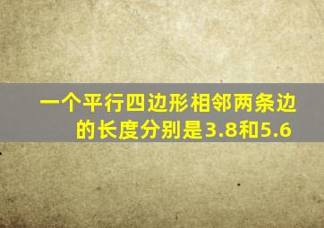 一个平行四边形相邻两条边的长度分别是3.8和5.6