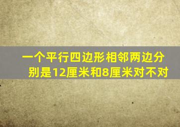 一个平行四边形相邻两边分别是12厘米和8厘米对不对