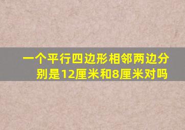 一个平行四边形相邻两边分别是12厘米和8厘米对吗